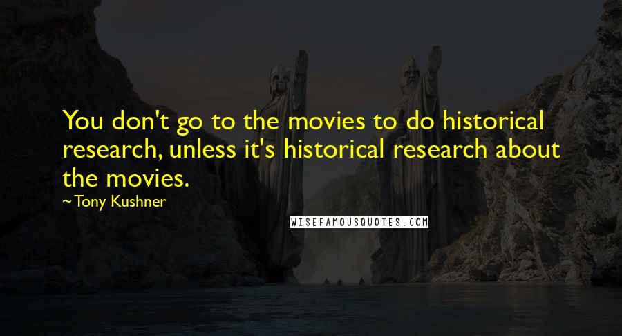 Tony Kushner Quotes: You don't go to the movies to do historical research, unless it's historical research about the movies.