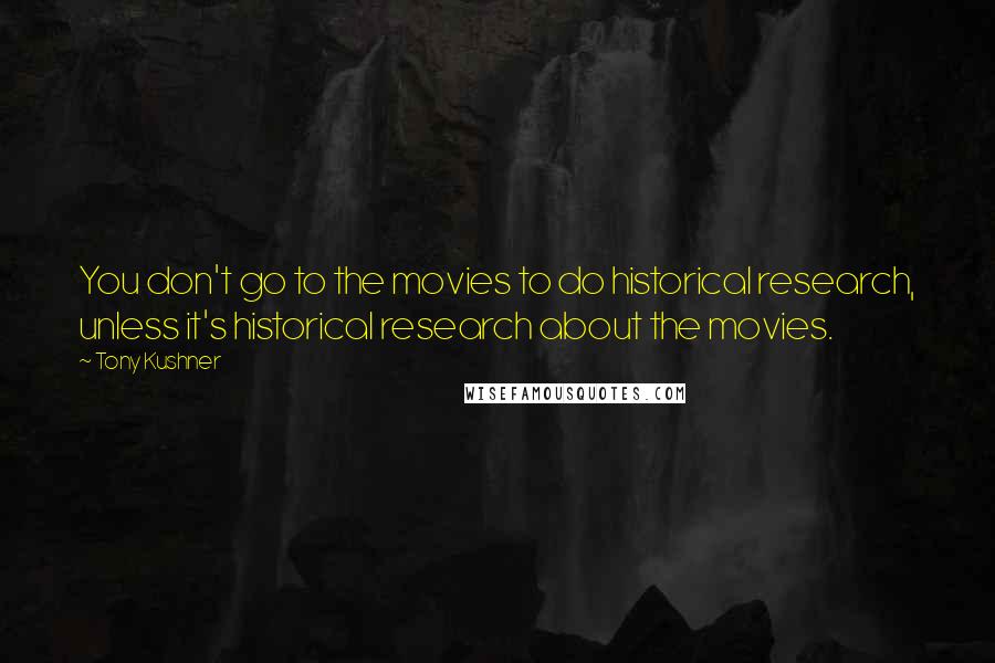 Tony Kushner Quotes: You don't go to the movies to do historical research, unless it's historical research about the movies.