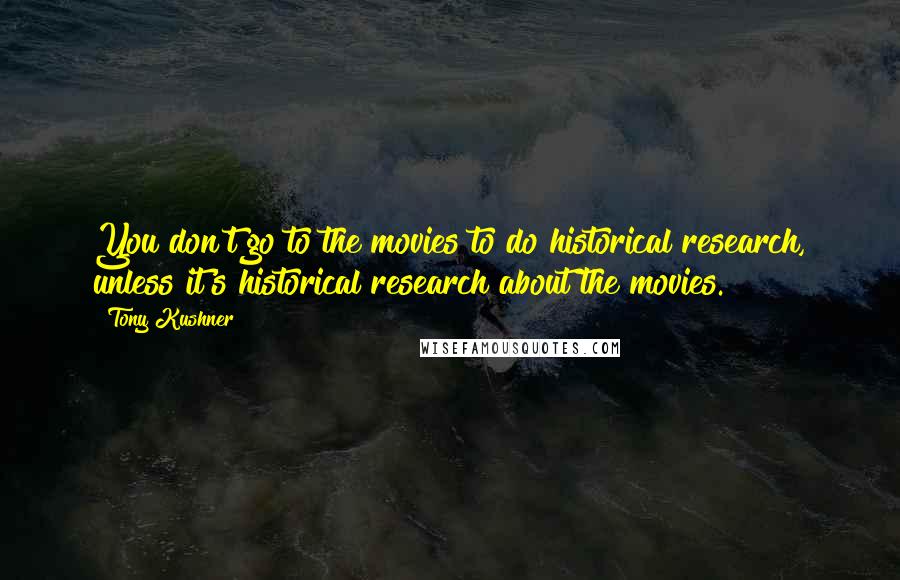 Tony Kushner Quotes: You don't go to the movies to do historical research, unless it's historical research about the movies.