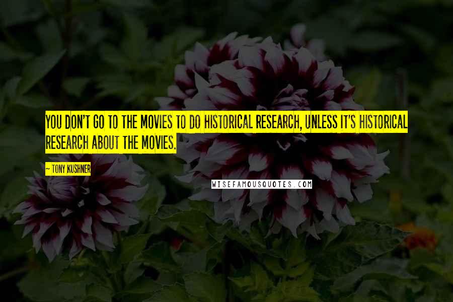 Tony Kushner Quotes: You don't go to the movies to do historical research, unless it's historical research about the movies.