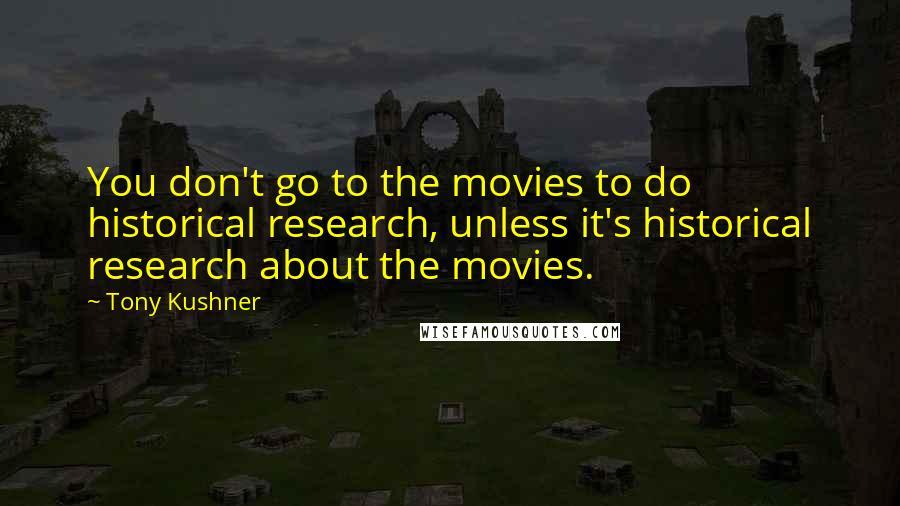 Tony Kushner Quotes: You don't go to the movies to do historical research, unless it's historical research about the movies.