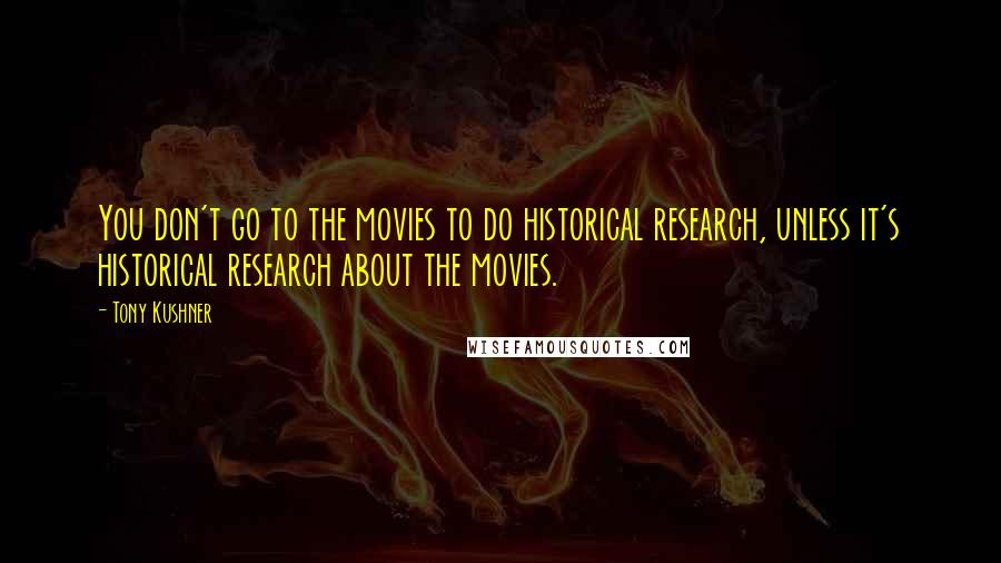 Tony Kushner Quotes: You don't go to the movies to do historical research, unless it's historical research about the movies.