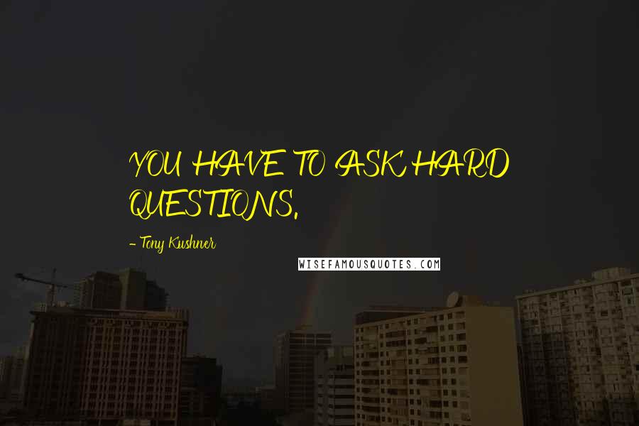 Tony Kushner Quotes: YOU HAVE TO ASK HARD QUESTIONS.