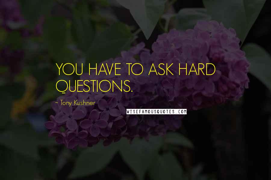 Tony Kushner Quotes: YOU HAVE TO ASK HARD QUESTIONS.