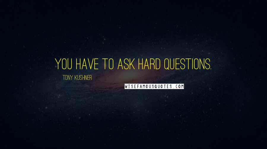 Tony Kushner Quotes: YOU HAVE TO ASK HARD QUESTIONS.