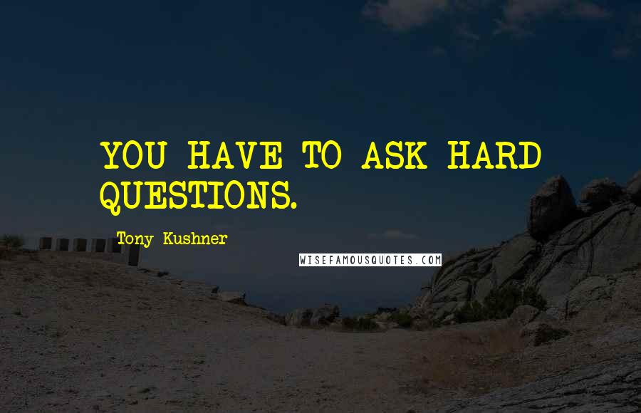 Tony Kushner Quotes: YOU HAVE TO ASK HARD QUESTIONS.