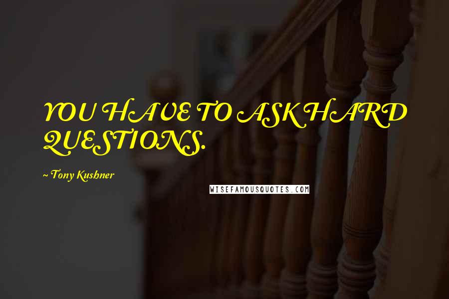 Tony Kushner Quotes: YOU HAVE TO ASK HARD QUESTIONS.