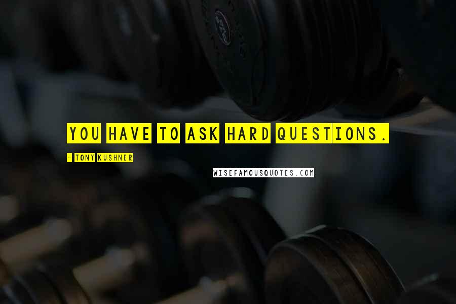 Tony Kushner Quotes: YOU HAVE TO ASK HARD QUESTIONS.