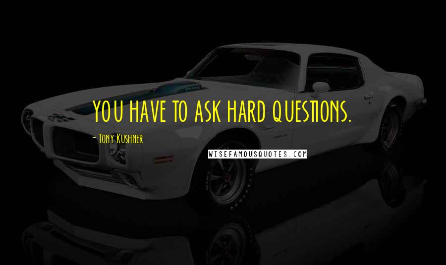 Tony Kushner Quotes: YOU HAVE TO ASK HARD QUESTIONS.