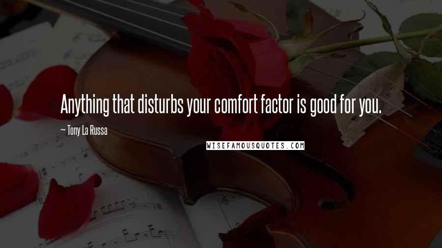 Tony La Russa Quotes: Anything that disturbs your comfort factor is good for you.