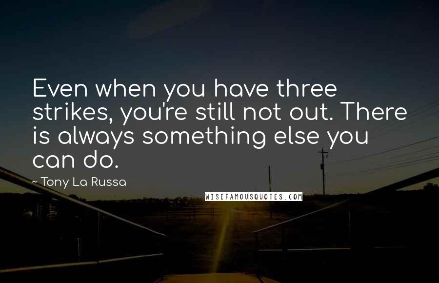 Tony La Russa Quotes: Even when you have three strikes, you're still not out. There is always something else you can do.