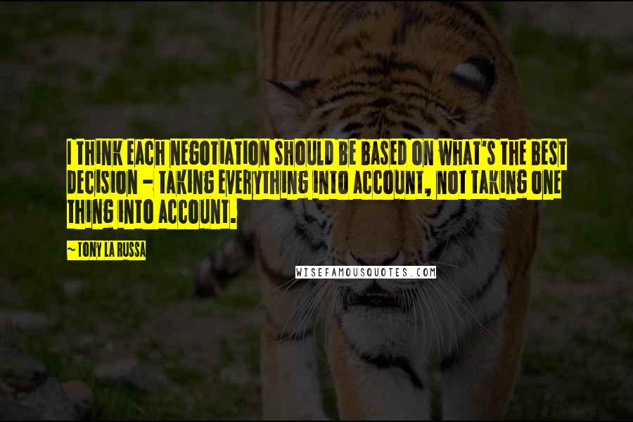 Tony La Russa Quotes: I think each negotiation should be based on what's the best decision - taking everything into account, not taking one thing into account.