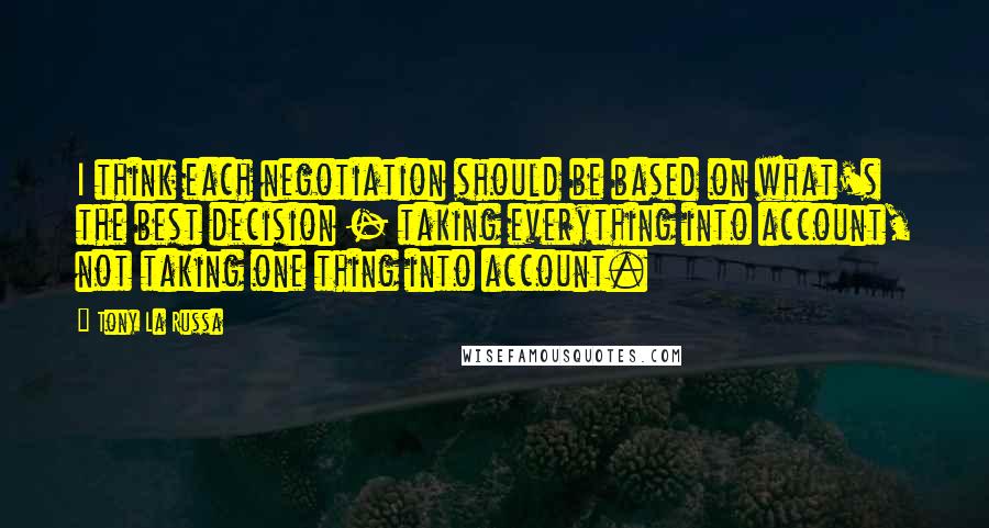 Tony La Russa Quotes: I think each negotiation should be based on what's the best decision - taking everything into account, not taking one thing into account.