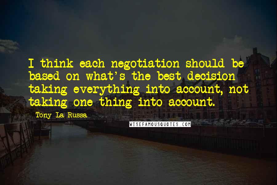 Tony La Russa Quotes: I think each negotiation should be based on what's the best decision - taking everything into account, not taking one thing into account.