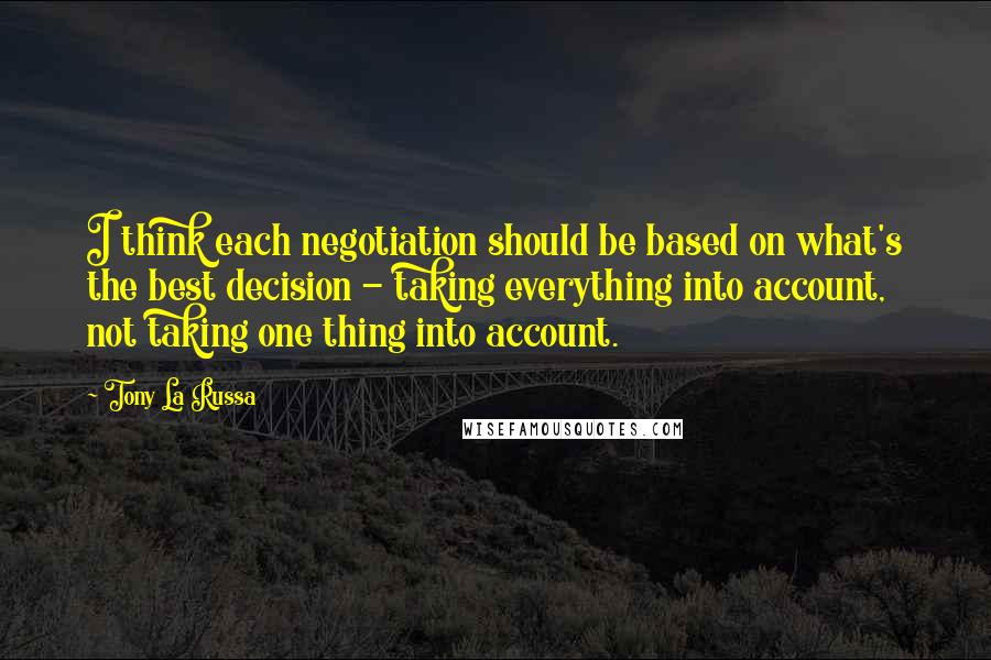 Tony La Russa Quotes: I think each negotiation should be based on what's the best decision - taking everything into account, not taking one thing into account.