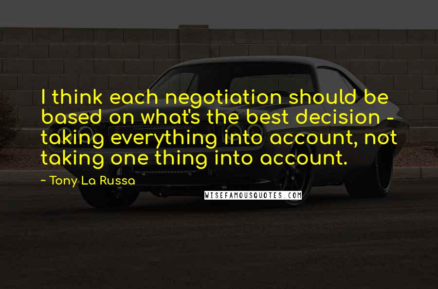 Tony La Russa Quotes: I think each negotiation should be based on what's the best decision - taking everything into account, not taking one thing into account.