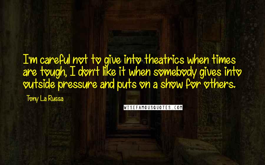 Tony La Russa Quotes: I'm careful not to give into theatrics when times are tough, I don't like it when somebody gives into outside pressure and puts on a show for others.