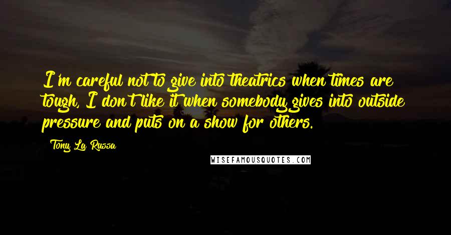 Tony La Russa Quotes: I'm careful not to give into theatrics when times are tough, I don't like it when somebody gives into outside pressure and puts on a show for others.