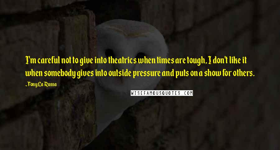 Tony La Russa Quotes: I'm careful not to give into theatrics when times are tough, I don't like it when somebody gives into outside pressure and puts on a show for others.