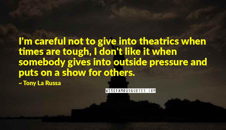 Tony La Russa Quotes: I'm careful not to give into theatrics when times are tough, I don't like it when somebody gives into outside pressure and puts on a show for others.