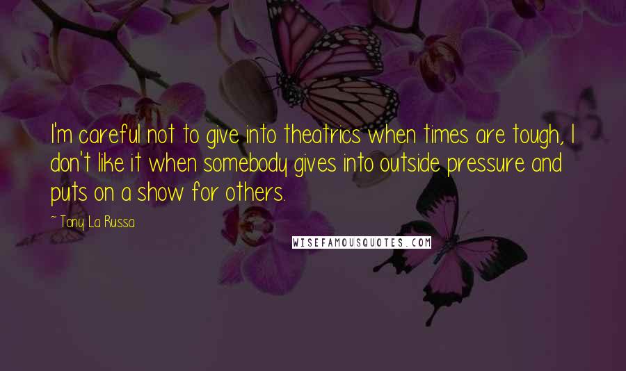 Tony La Russa Quotes: I'm careful not to give into theatrics when times are tough, I don't like it when somebody gives into outside pressure and puts on a show for others.