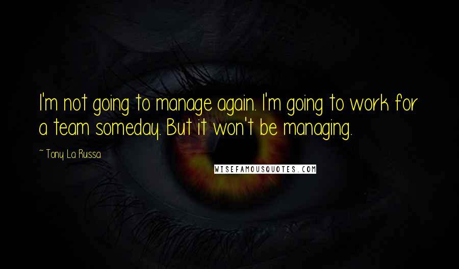 Tony La Russa Quotes: I'm not going to manage again. I'm going to work for a team someday. But it won't be managing.