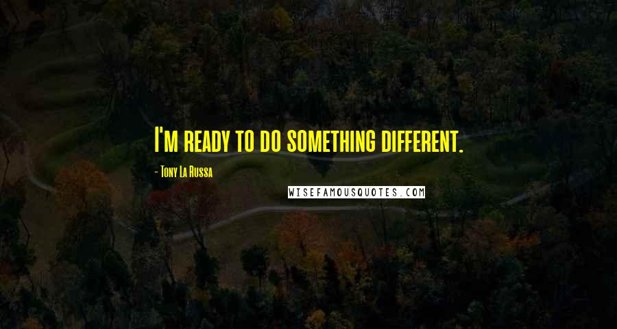 Tony La Russa Quotes: I'm ready to do something different.