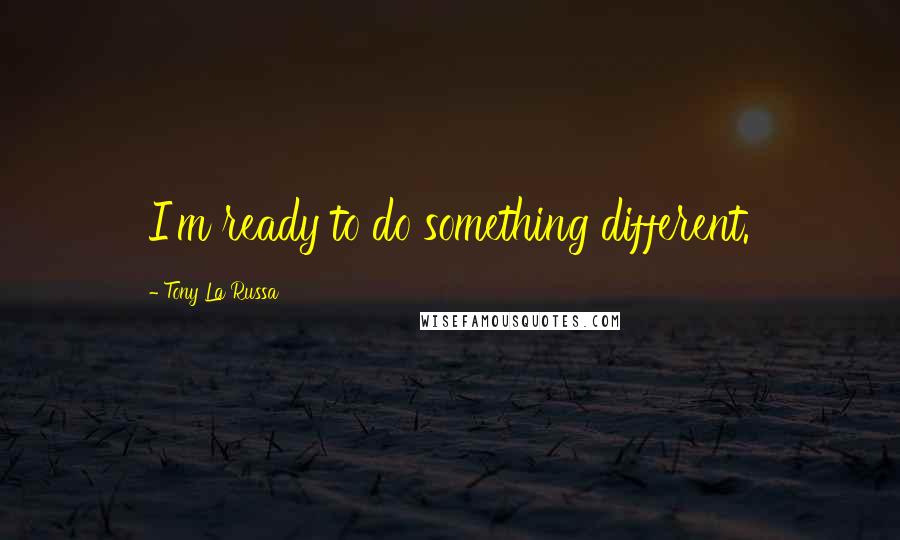 Tony La Russa Quotes: I'm ready to do something different.
