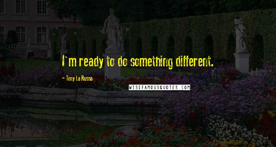 Tony La Russa Quotes: I'm ready to do something different.