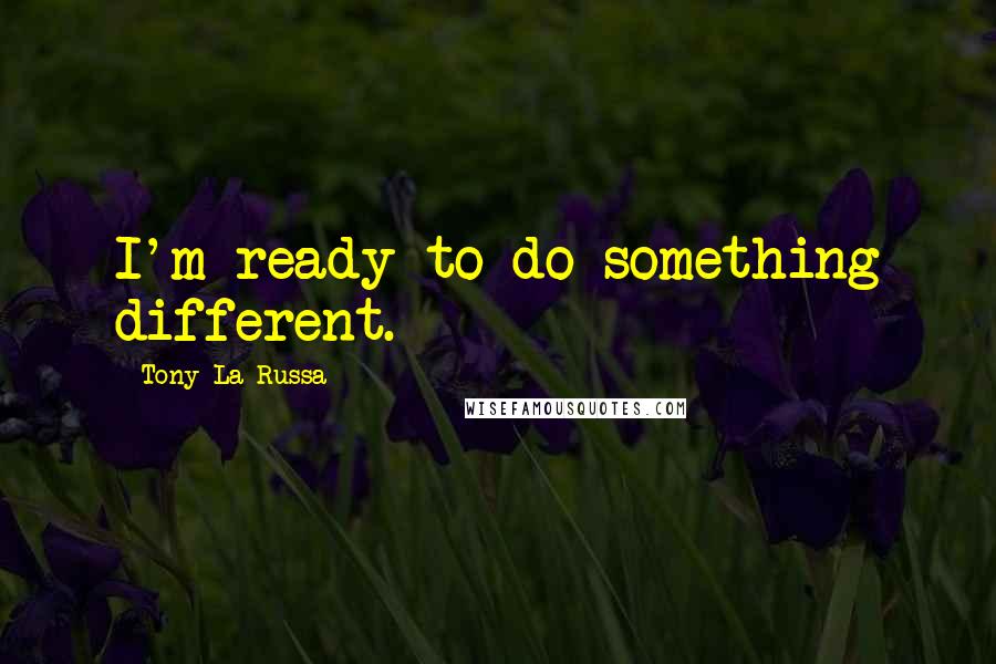 Tony La Russa Quotes: I'm ready to do something different.