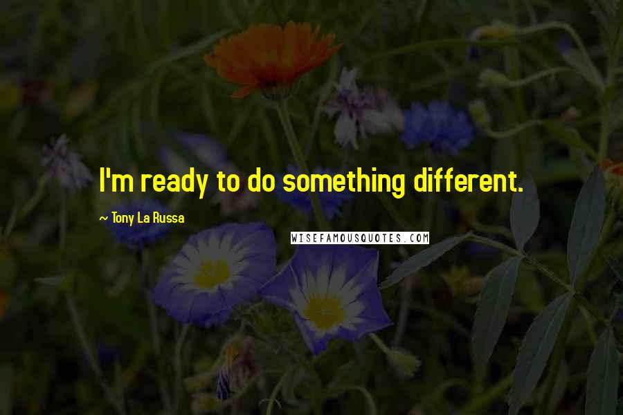 Tony La Russa Quotes: I'm ready to do something different.