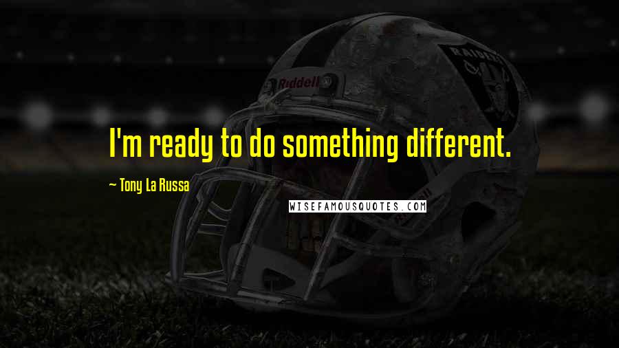 Tony La Russa Quotes: I'm ready to do something different.