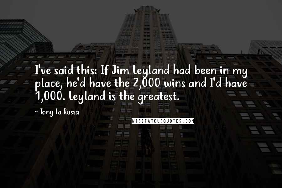 Tony La Russa Quotes: I've said this: If Jim Leyland had been in my place, he'd have the 2,000 wins and I'd have 1,000. Leyland is the greatest.