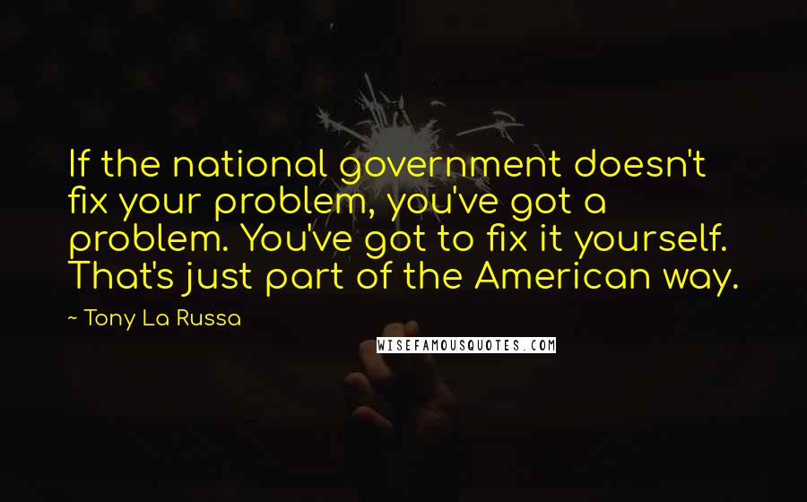 Tony La Russa Quotes: If the national government doesn't fix your problem, you've got a problem. You've got to fix it yourself. That's just part of the American way.