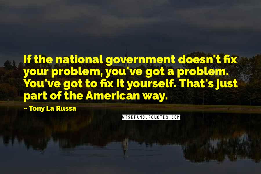 Tony La Russa Quotes: If the national government doesn't fix your problem, you've got a problem. You've got to fix it yourself. That's just part of the American way.