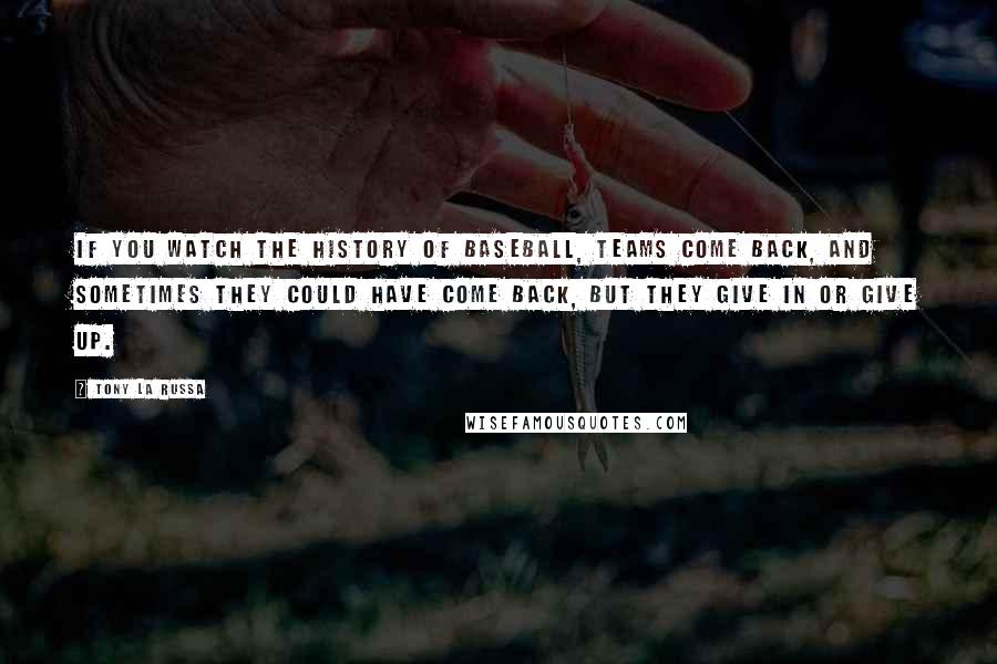 Tony La Russa Quotes: If you watch the history of baseball, teams come back, and sometimes they could have come back, but they give in or give up.