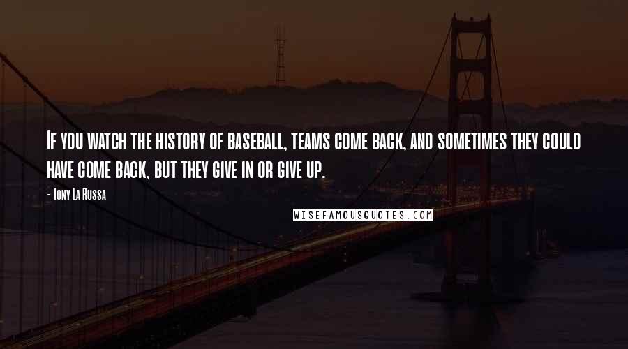 Tony La Russa Quotes: If you watch the history of baseball, teams come back, and sometimes they could have come back, but they give in or give up.