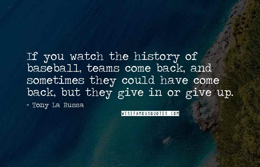 Tony La Russa Quotes: If you watch the history of baseball, teams come back, and sometimes they could have come back, but they give in or give up.