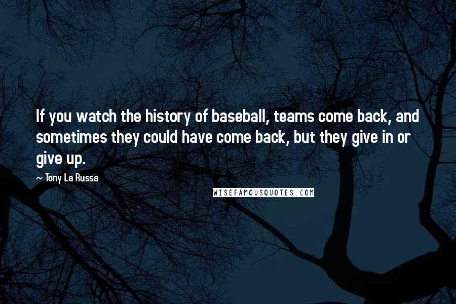 Tony La Russa Quotes: If you watch the history of baseball, teams come back, and sometimes they could have come back, but they give in or give up.