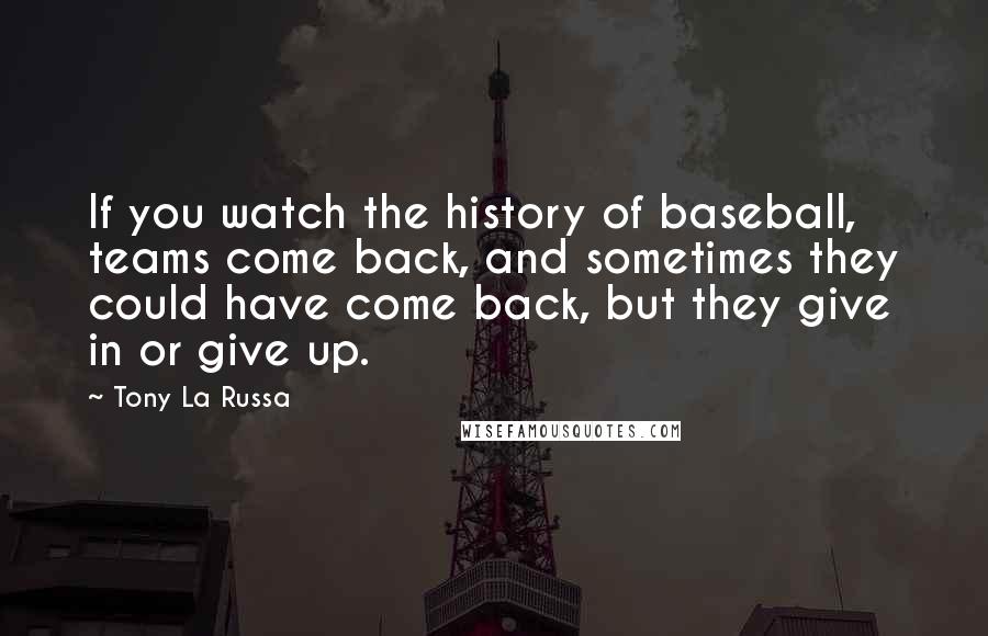 Tony La Russa Quotes: If you watch the history of baseball, teams come back, and sometimes they could have come back, but they give in or give up.