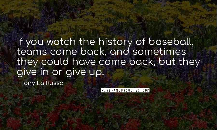 Tony La Russa Quotes: If you watch the history of baseball, teams come back, and sometimes they could have come back, but they give in or give up.