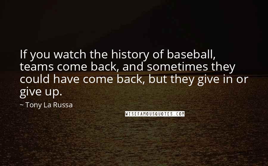 Tony La Russa Quotes: If you watch the history of baseball, teams come back, and sometimes they could have come back, but they give in or give up.