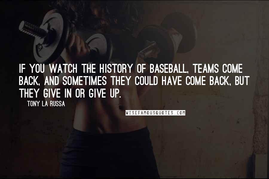 Tony La Russa Quotes: If you watch the history of baseball, teams come back, and sometimes they could have come back, but they give in or give up.
