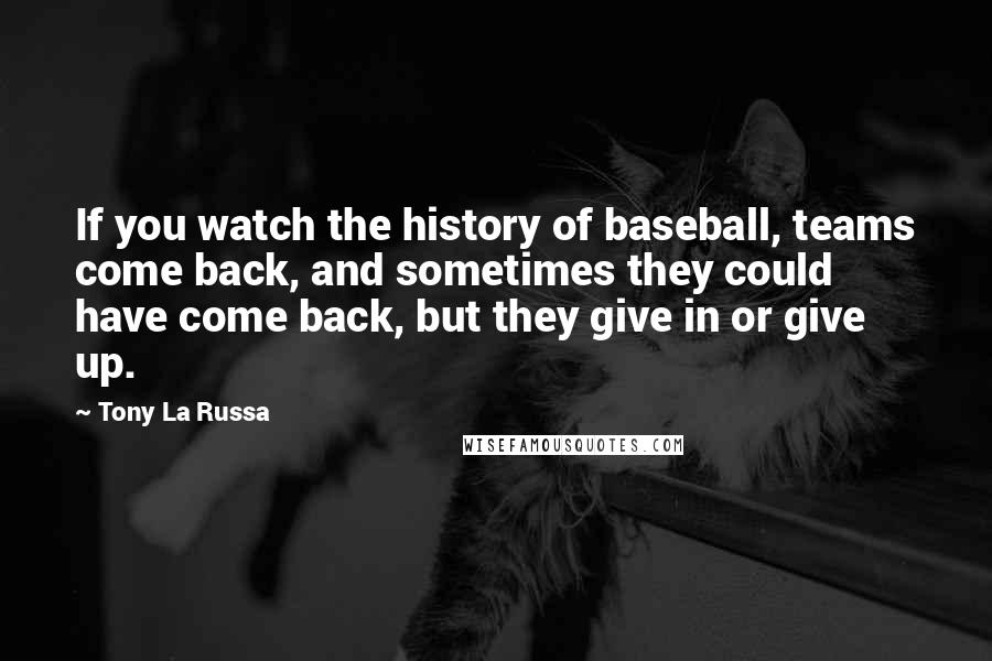 Tony La Russa Quotes: If you watch the history of baseball, teams come back, and sometimes they could have come back, but they give in or give up.