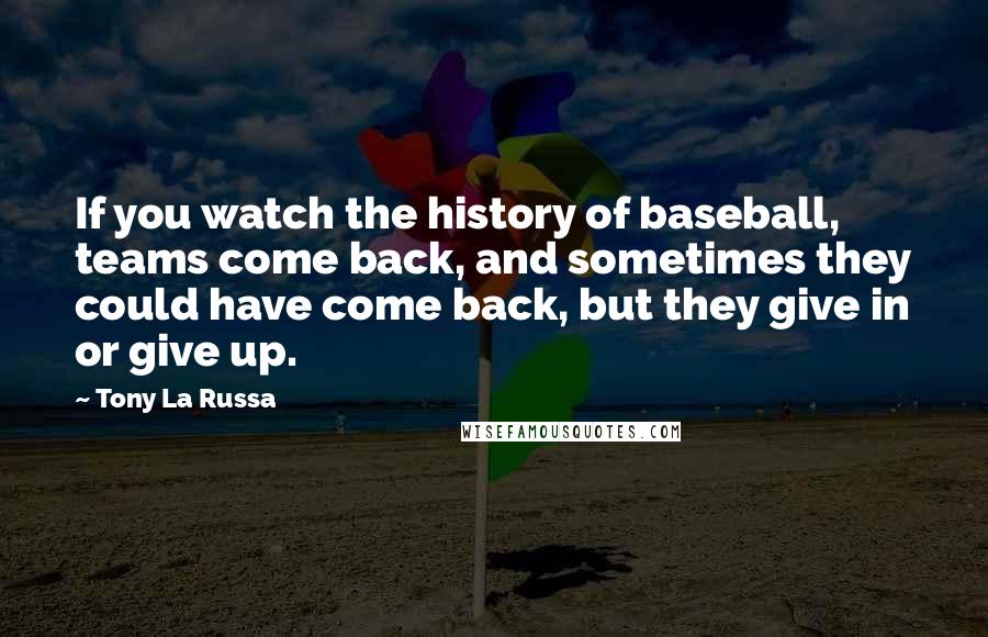 Tony La Russa Quotes: If you watch the history of baseball, teams come back, and sometimes they could have come back, but they give in or give up.