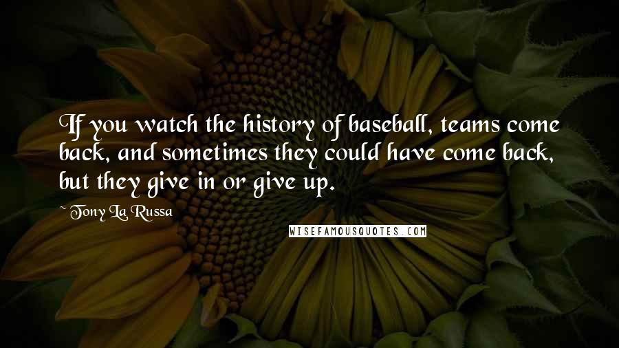 Tony La Russa Quotes: If you watch the history of baseball, teams come back, and sometimes they could have come back, but they give in or give up.