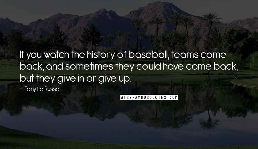 Tony La Russa Quotes: If you watch the history of baseball, teams come back, and sometimes they could have come back, but they give in or give up.