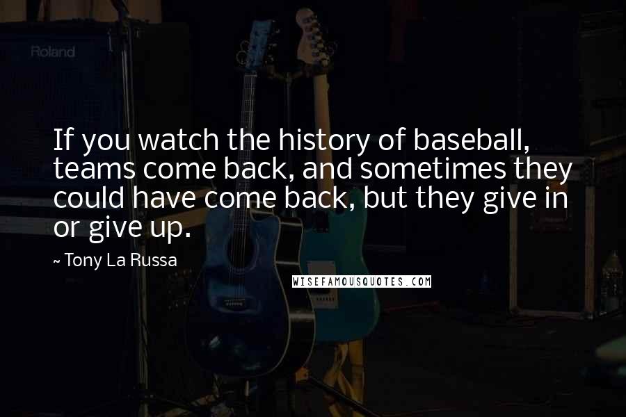 Tony La Russa Quotes: If you watch the history of baseball, teams come back, and sometimes they could have come back, but they give in or give up.