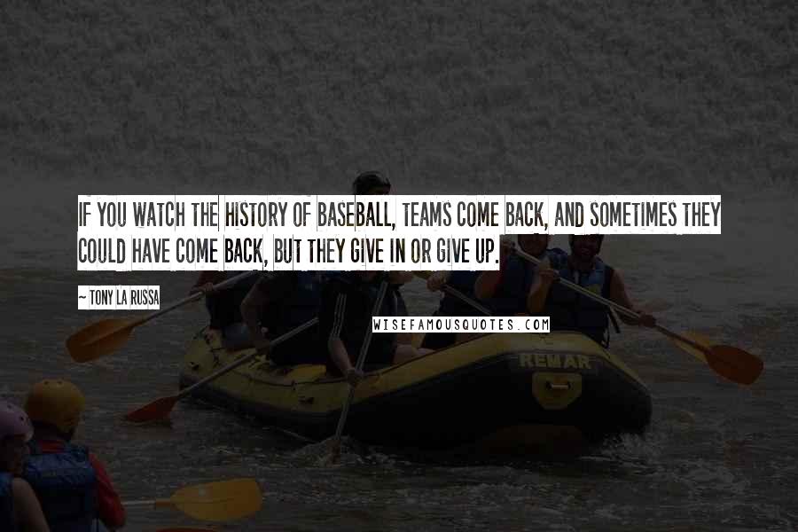 Tony La Russa Quotes: If you watch the history of baseball, teams come back, and sometimes they could have come back, but they give in or give up.