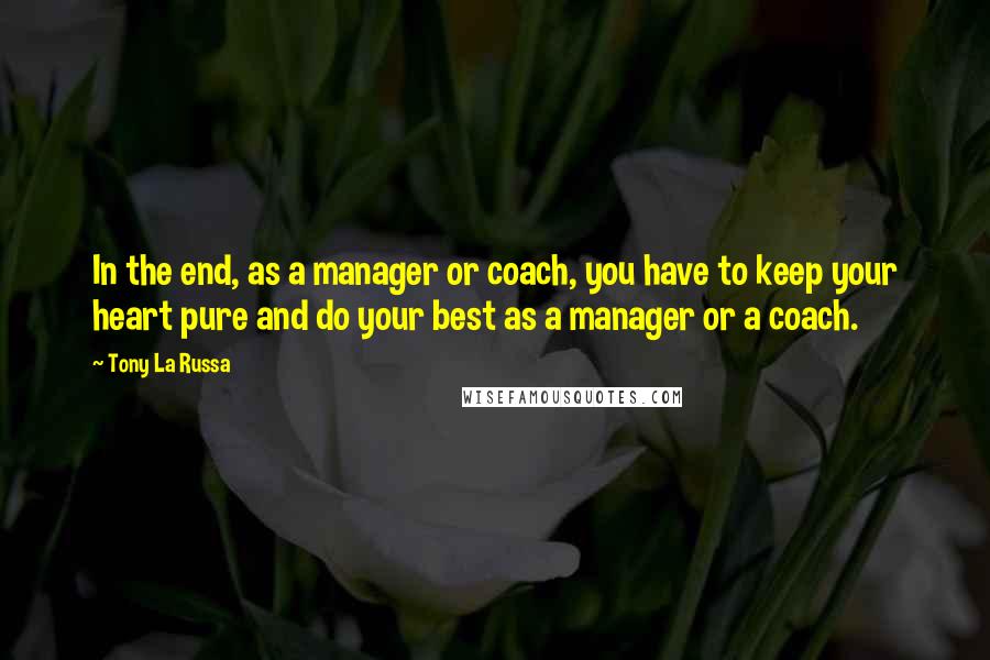 Tony La Russa Quotes: In the end, as a manager or coach, you have to keep your heart pure and do your best as a manager or a coach.